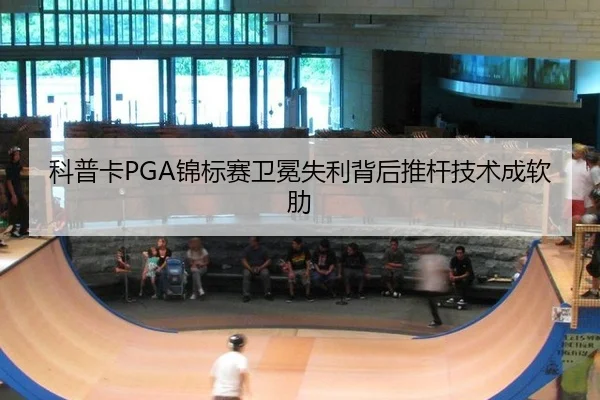 科普卡PGA锦标赛卫冕失利背后推杆技术成软肋