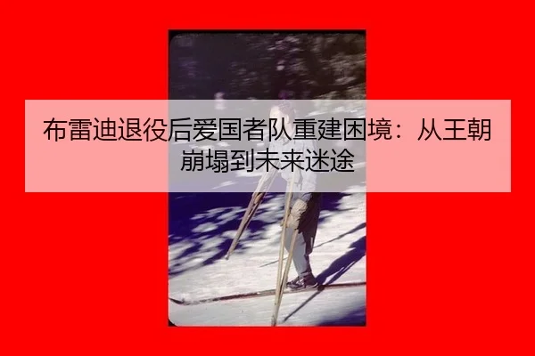 布雷迪退役后爱国者队重建困境：从王朝崩塌到未来迷途