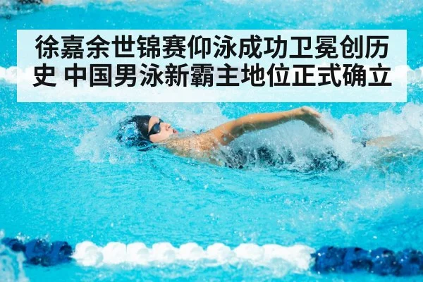 徐嘉余世锦赛仰泳成功卫冕创历史 中国男泳新霸主地位正式确立