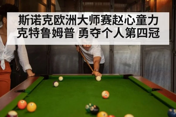 斯诺克欧洲大师赛赵心童力克特鲁姆普 勇夺个人第四冠