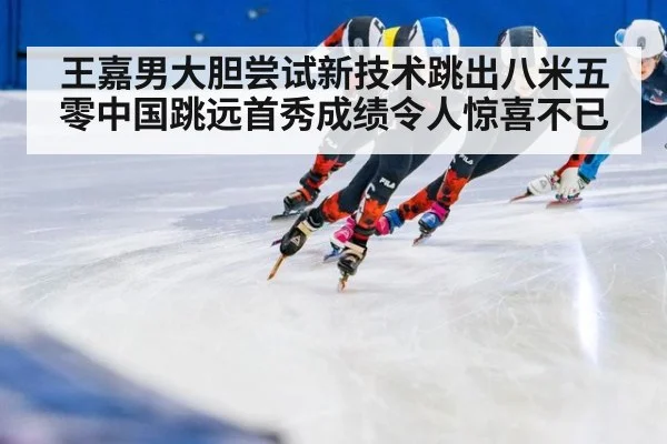 王嘉男大胆尝试新技术跳出八米五零中国跳远首秀成绩令人惊喜不已